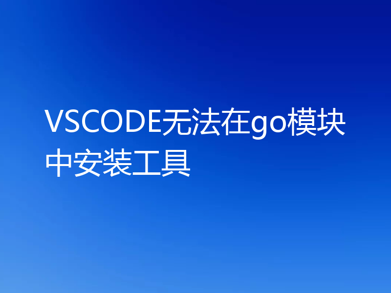 VSCODE无法在go模块中安装工具