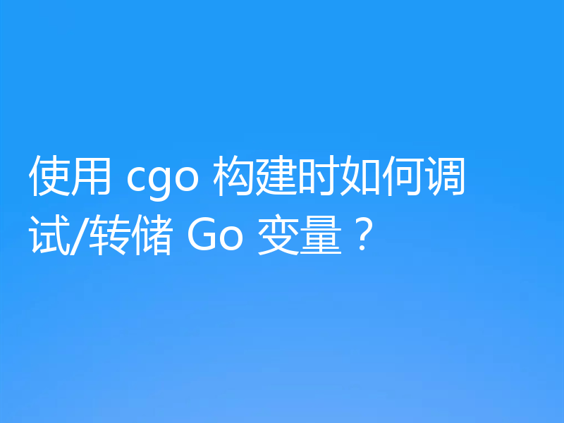 使用 cgo 构建时如何调试/转储 Go 变量？