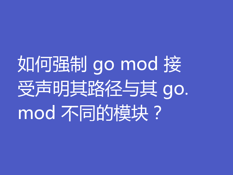 如何强制 go mod 接受声明其路径与其 go.mod 不同的模块？