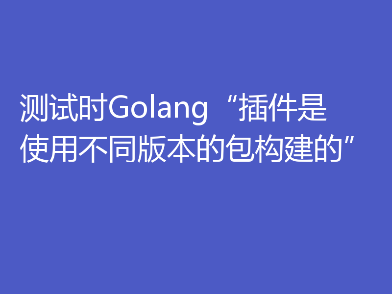 测试时Golang“插件是使用不同版本的包构建的”