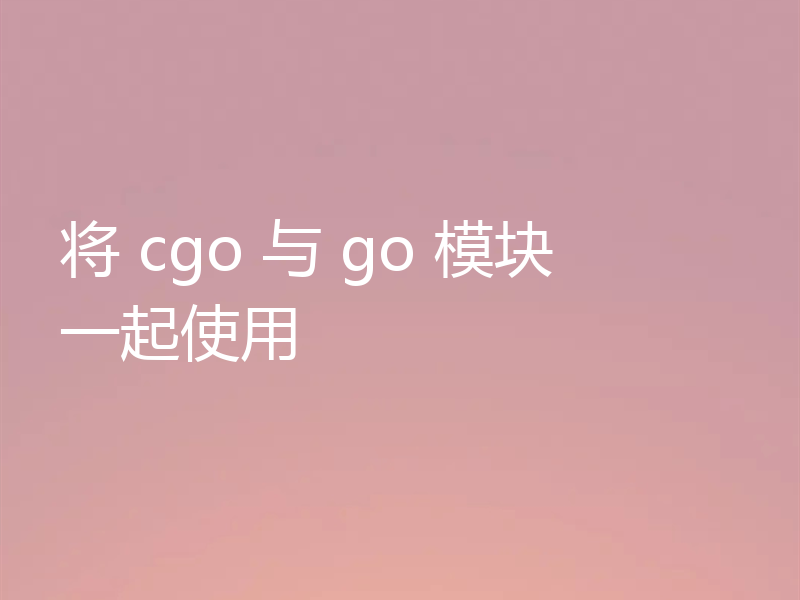 将 cgo 与 go 模块一起使用