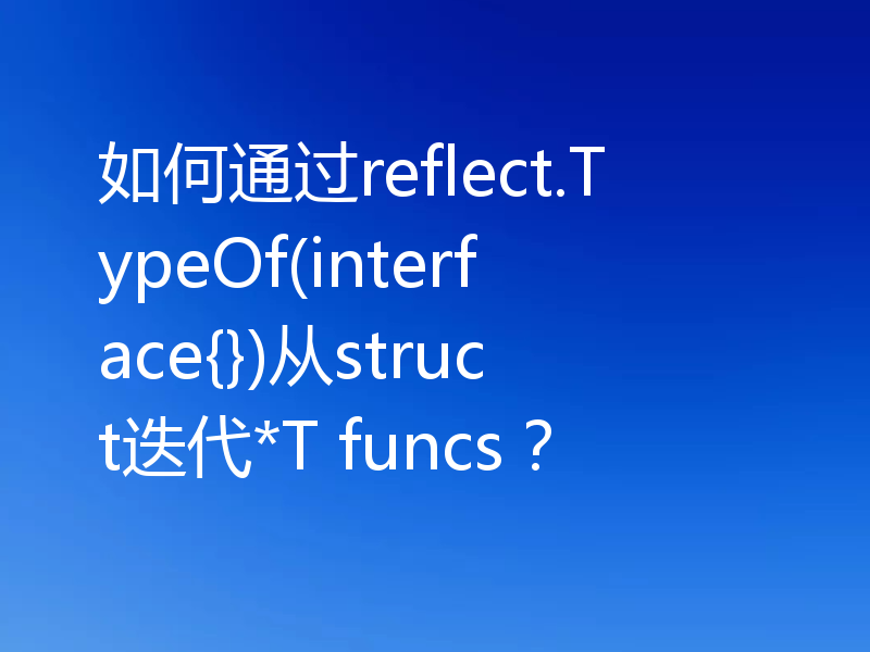 如何通过reflect.TypeOf(interface{})从struct迭代*T funcs？