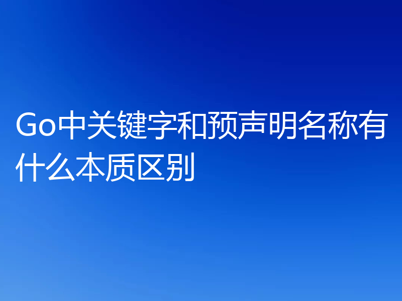 Go中关键字和预声明名称有什么本质区别
