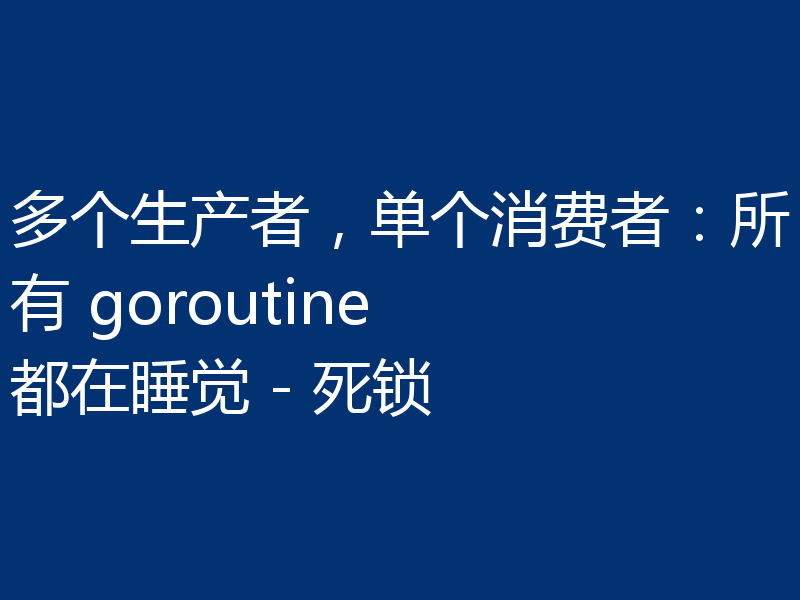 多个生产者，单个消费者：所有 goroutine 都在睡觉 - 死锁