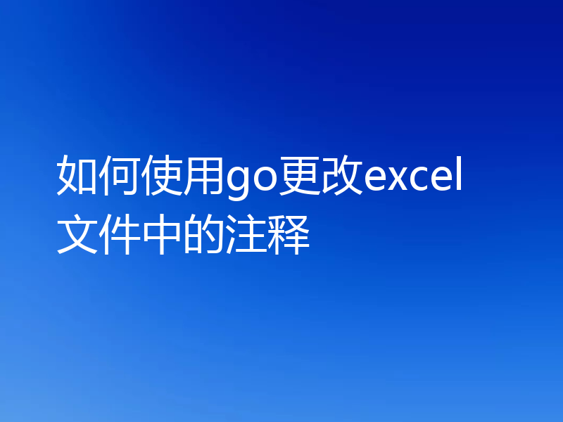 如何使用go更改excel文件中的注释