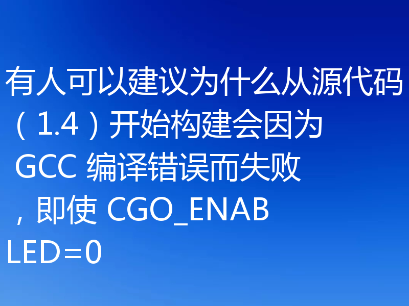 有人可以建议为什么从源代码（1.4）开始构建会因为 GCC 编译错误而失败，即使 CGO_ENABLED=0