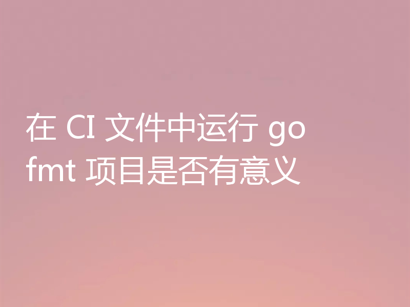 在 CI 文件中运行 gofmt 项目是否有意义