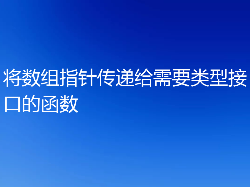 将数组指针传递给需要类型接口的函数