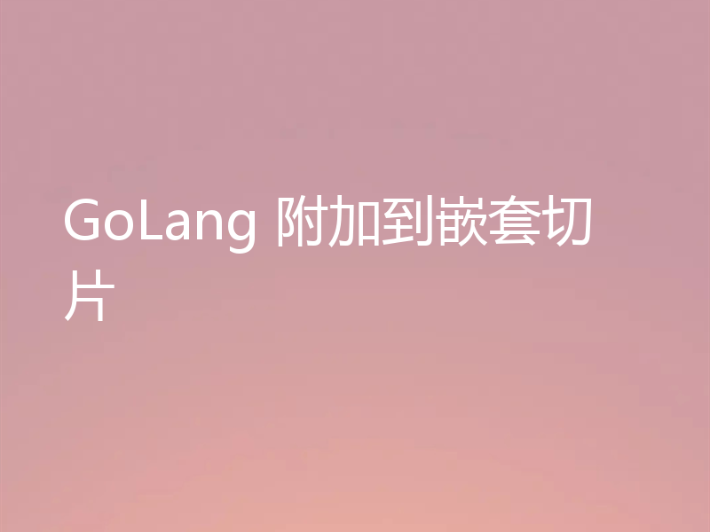 GoLang 附加到嵌套切片