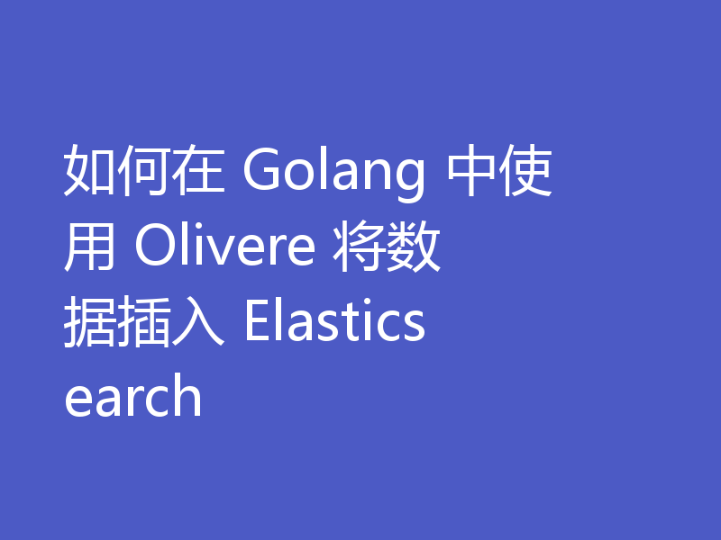 如何在 Golang 中使用 Olivere 将数据插入 Elasticsearch