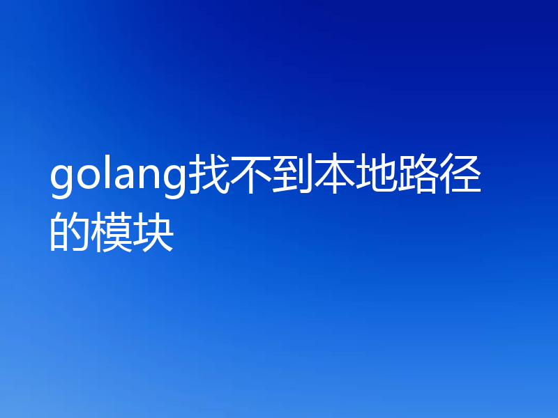 golang找不到本地路径的模块