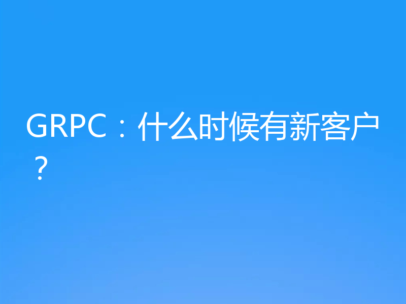 GRPC：什么时候有新客户？