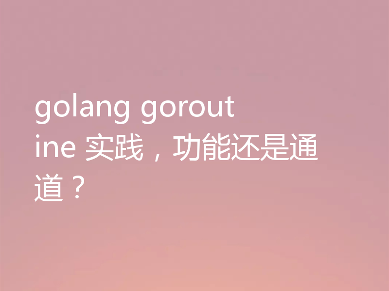 golang goroutine 实践，功能还是通道？