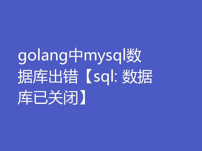 golang中mysql数据库出错【sql: 数据库已关闭】