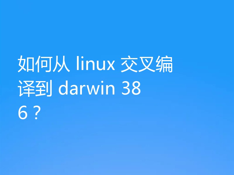 如何从 linux 交叉编译到 darwin 386？