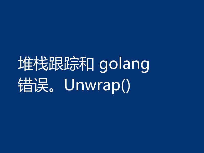 堆栈跟踪和 golang 错误。Unwrap()