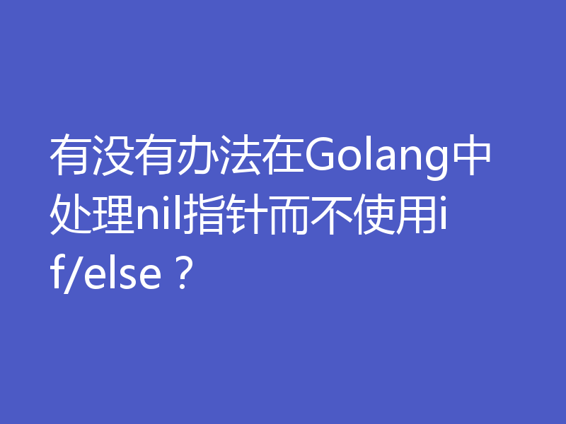 有没有办法在Golang中处理nil指针而不使用if/else？