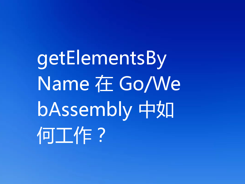 getElementsByName 在 Go/WebAssembly 中如何工作？