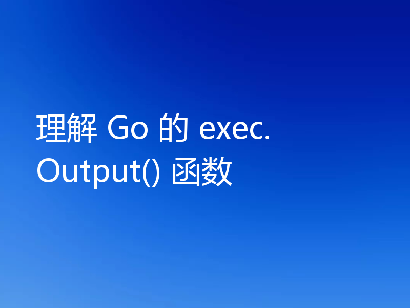 理解 Go 的 exec.Output() 函数