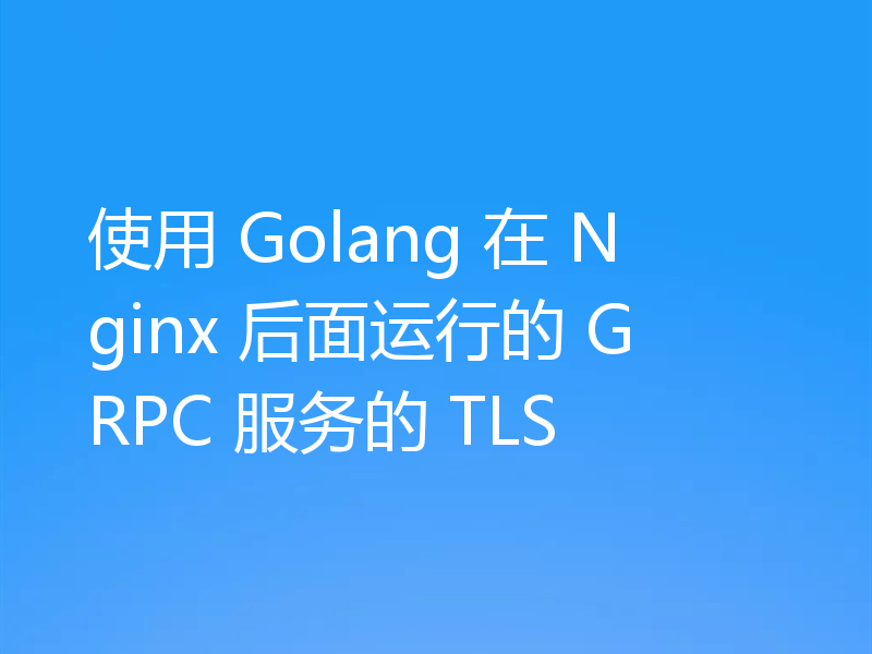 使用 Golang 在 Nginx 后面运行的 GRPC 服务的 TLS