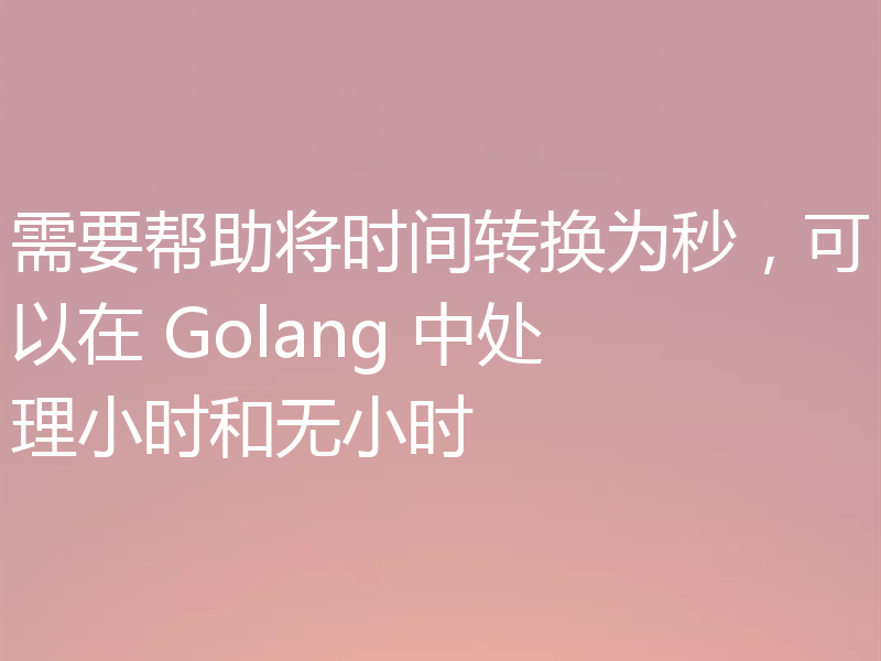需要帮助将时间转换为秒，可以在 Golang 中处理小时和无小时