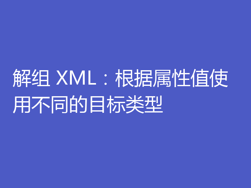 解组 XML：根据属性值使用不同的目标类型