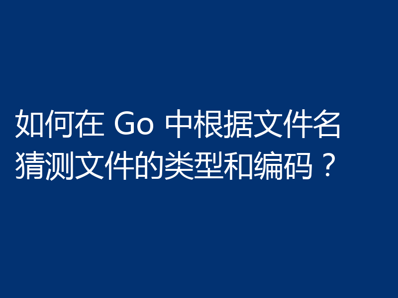 如何在 Go 中根据文件名猜测文件的类型和编码？