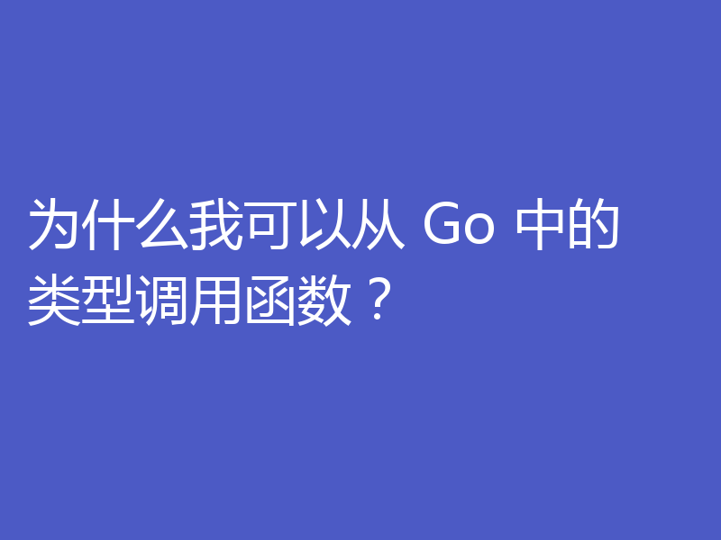 为什么我可以从 Go 中的类型调用函数？