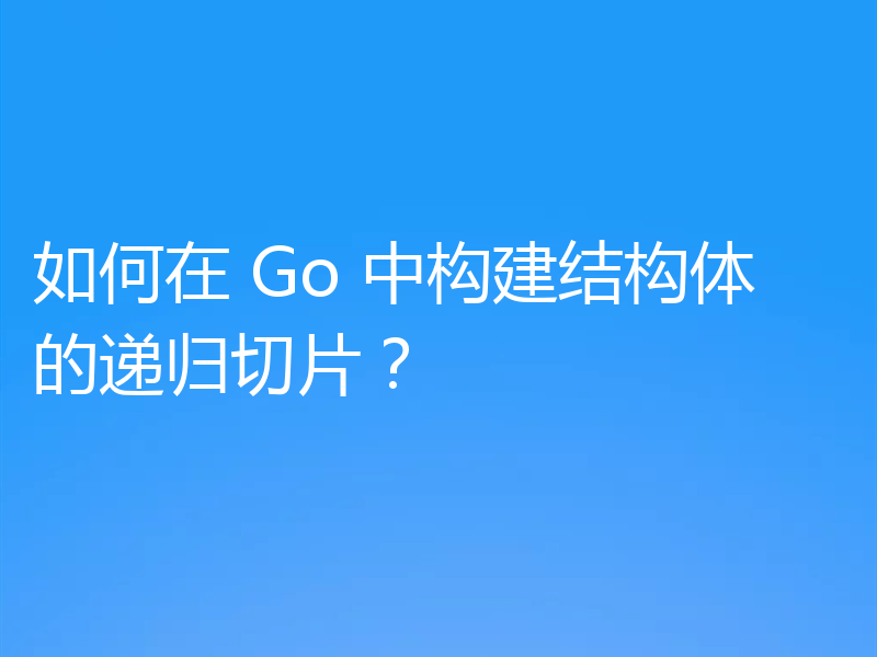 如何在 Go 中构建结构体的递归切片？