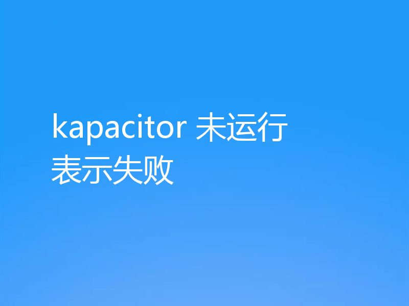 kapacitor 未运行表示失败