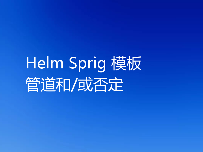 Helm Sprig 模板管道和/或否定