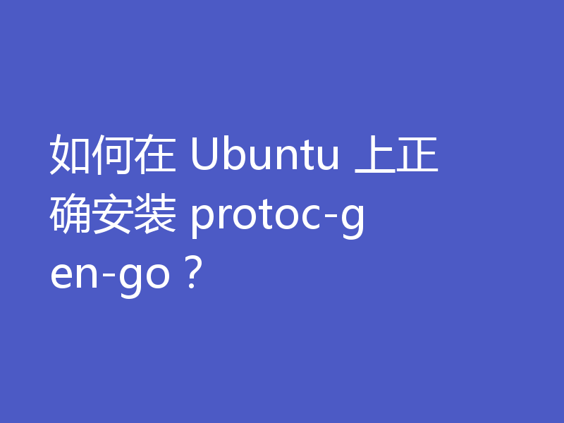如何在 Ubuntu 上正确安装 protoc-gen-go？
