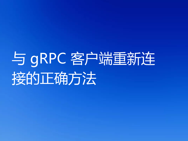 与 gRPC 客户端重新连接的正确方法