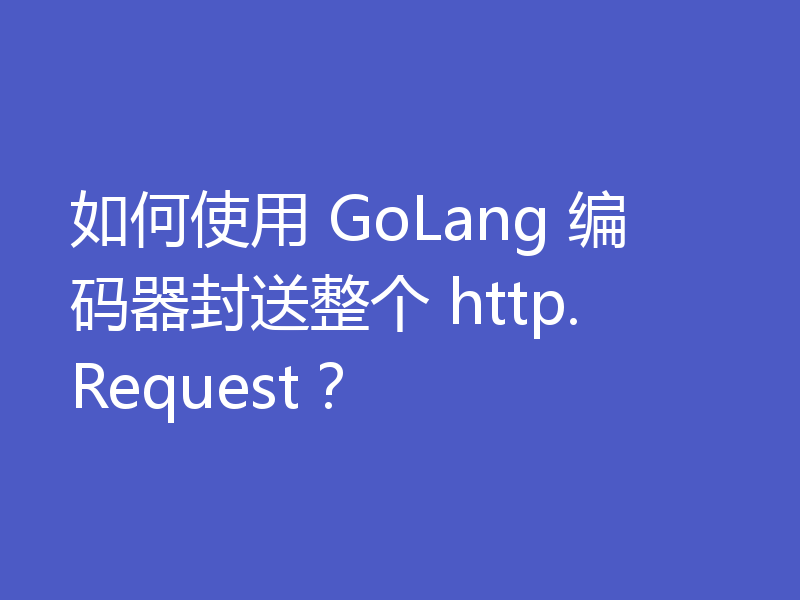 如何使用 GoLang 编码器封送整个 http.Request？