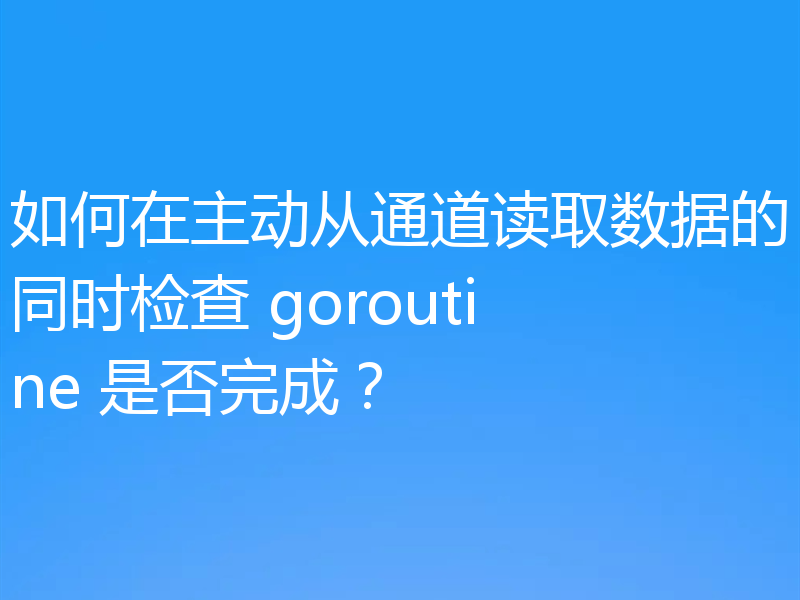 如何在主动从通道读取数据的同时检查 goroutine 是否完成？