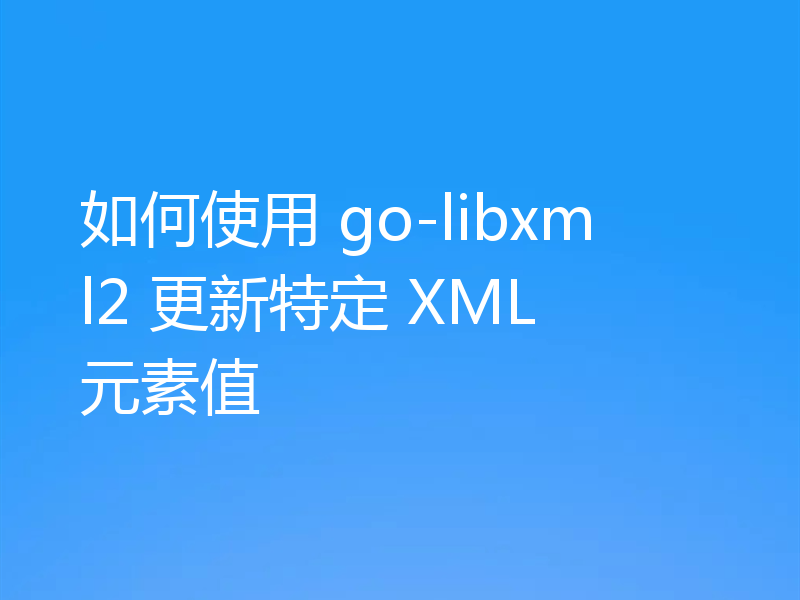 如何使用 go-libxml2 更新特定 XML 元素值