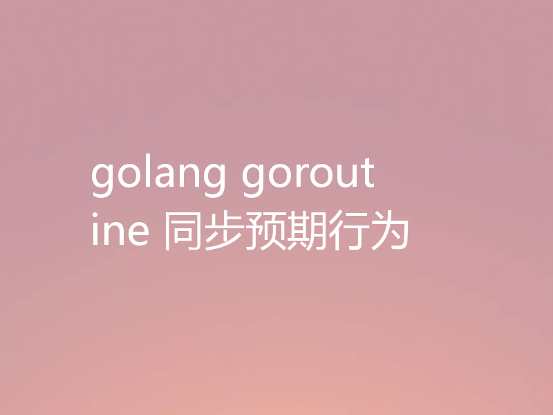 golang goroutine 同步预期行为
