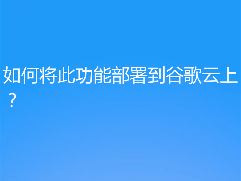 如何将此功能部署到谷歌云上？