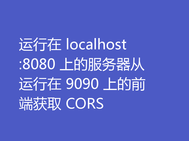运行在 localhost:8080 上的服务器从运行在 9090 上的前端获取 CORS