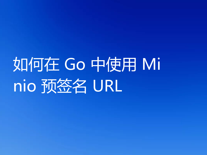 如何在 Go 中使用 Minio 预签名 URL
