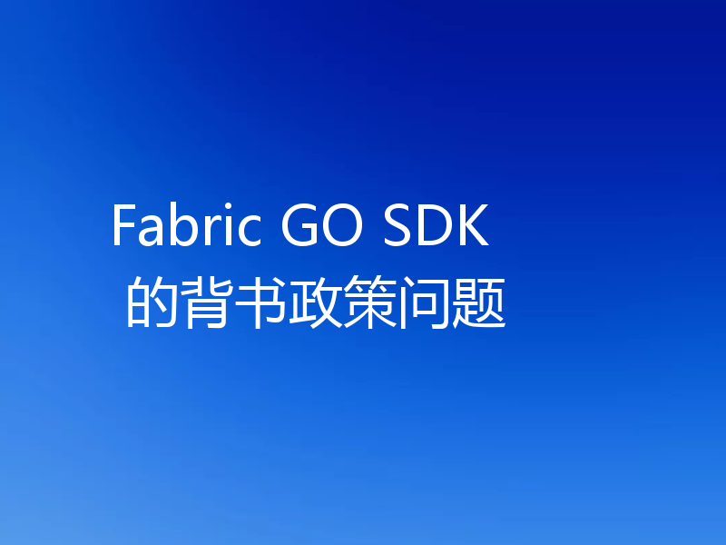 Fabric GO SDK 的背书政策问题