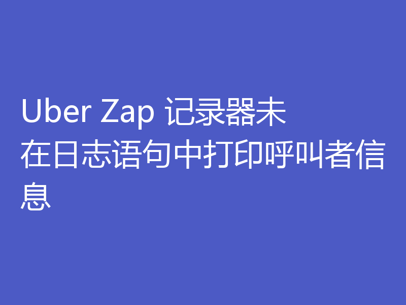 Uber Zap 记录器未在日志语句中打印呼叫者信息