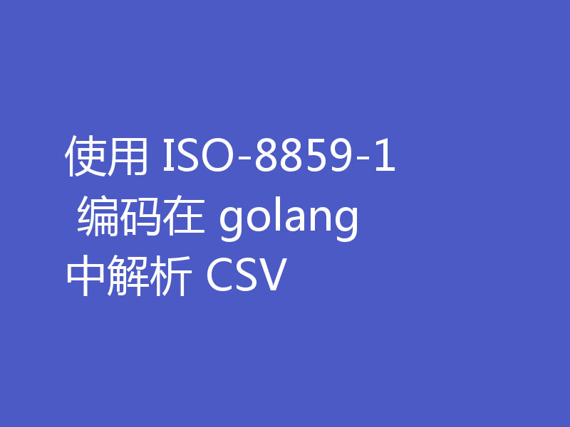 使用 ISO-8859-1 编码在 golang 中解析 CSV