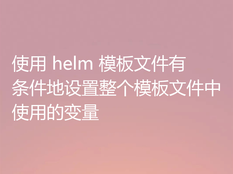 使用 helm 模板文件有条件地设置整个模板文件中使用的变量