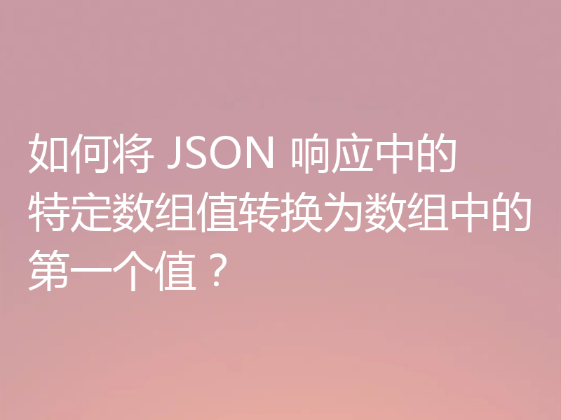 如何将 JSON 响应中的特定数组值转换为数组中的第一个值？