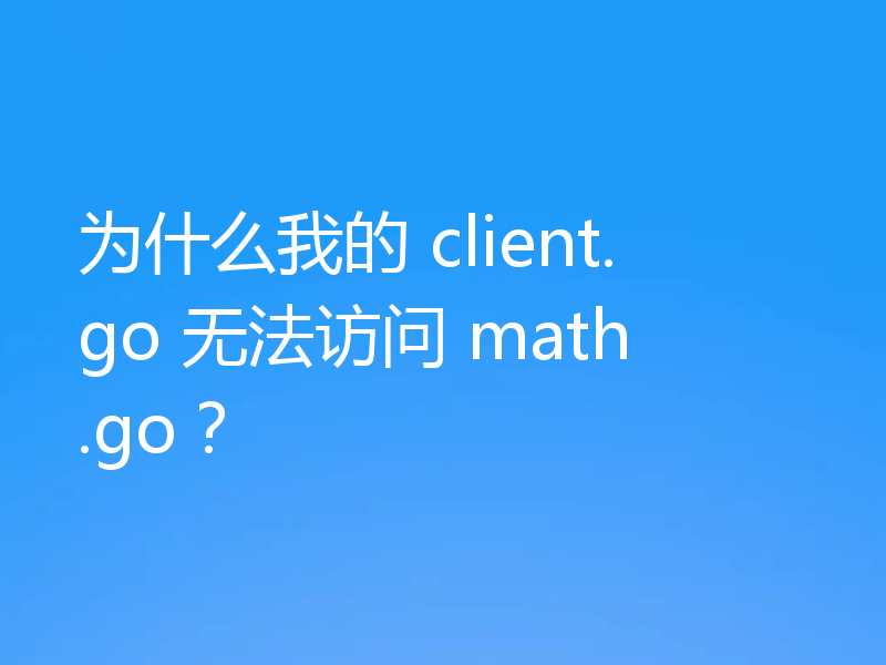 为什么我的 client.go 无法访问 math.go？