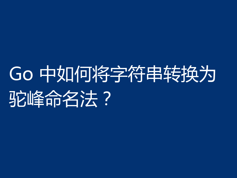 Go 中如何将字符串转换为驼峰命名法？