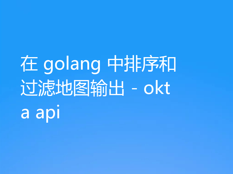 在 golang 中排序和过滤地图输出 - okta api