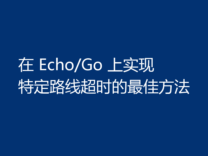 在 Echo/Go 上实现特定路线超时的最佳方法