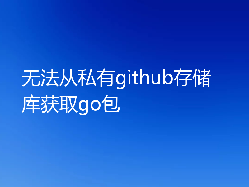 无法从私有github存储库获取go包